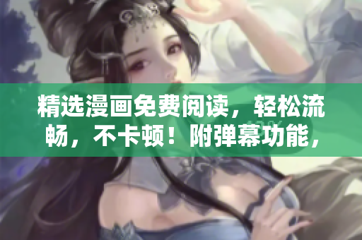 精選漫畫(huà)免費(fèi)閱讀，輕松流暢，不卡頓！附彈幕功能，贈(zèng)下載，品質(zhì)保證！