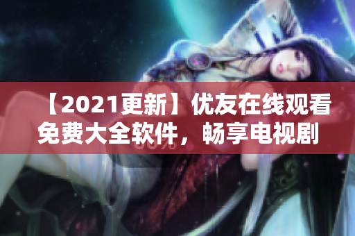 【2021更新】?jī)?yōu)友在線觀看免費(fèi)大全軟件，暢享電視劇資源新體驗(yàn)！