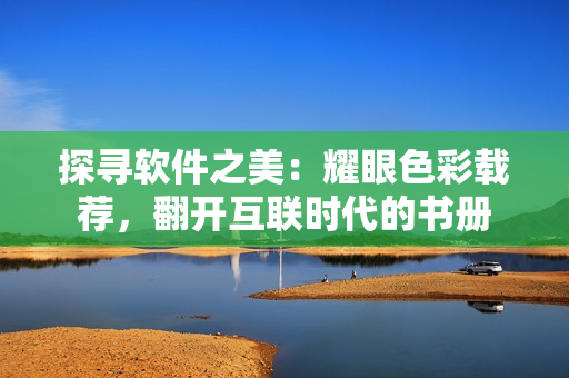 探尋軟件之美：耀眼色彩載薦，翻開(kāi)互聯(lián)時(shí)代的書(shū)冊(cè)