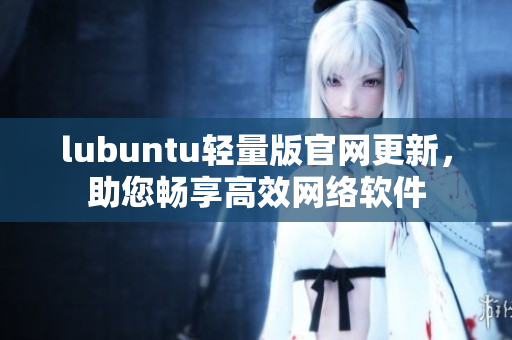 lubuntu輕量版官網(wǎng)更新，助您暢享高效網(wǎng)絡(luò)軟件