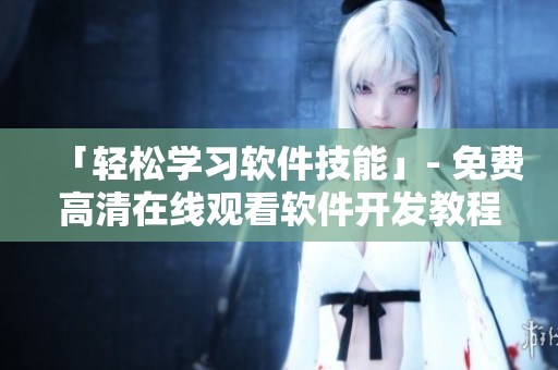 「輕松學(xué)習(xí)軟件技能」- 免費(fèi)高清在線觀看軟件開發(fā)教程