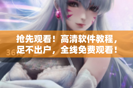 搶先觀看！高清軟件教程，足不出戶，全線免費(fèi)觀看！