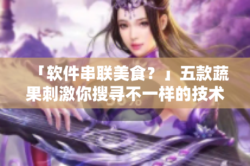 「軟件串聯(lián)美食？」五款蔬果刺激你搜尋不一樣的技術(shù)  留言參與技術(shù)分享