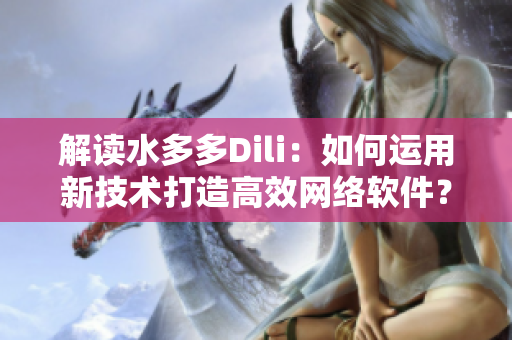 解讀水多多Dili：如何運用新技術(shù)打造高效網(wǎng)絡(luò)軟件？