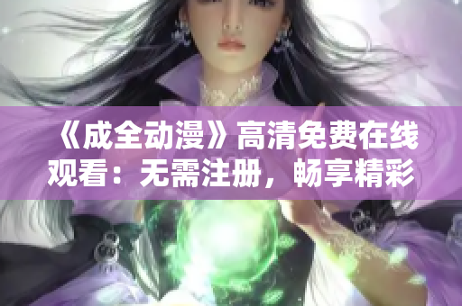 《成全動(dòng)漫》高清免費(fèi)在線觀看：無(wú)需注冊(cè)，暢享精彩視覺(jué)盛宴