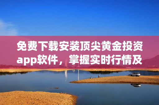 免費(fèi)下載安裝頂尖黃金投資app軟件，掌握實(shí)時(shí)行情及交易策略！