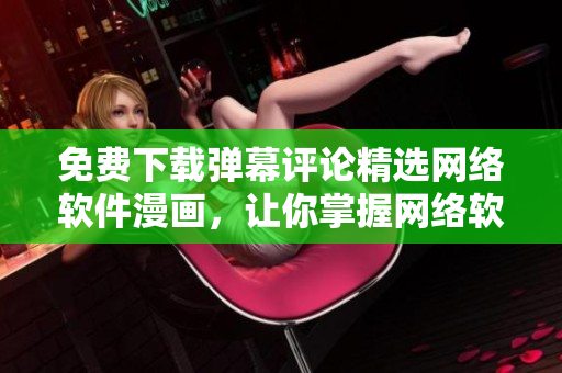免費下載彈幕評論精選網(wǎng)絡(luò)軟件漫畫，讓你掌握網(wǎng)絡(luò)軟件技能