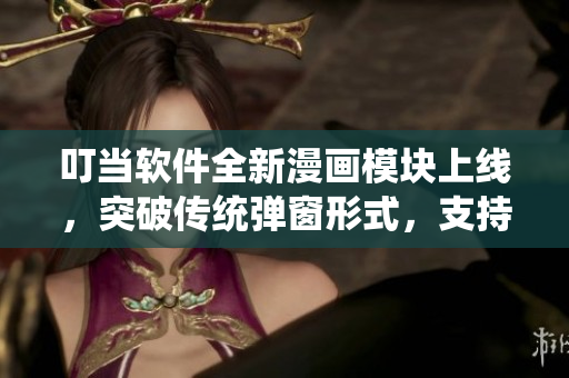 叮當(dāng)軟件全新漫畫模塊上線，突破傳統(tǒng)彈窗形式，支持在線觀看，不間斷更新！