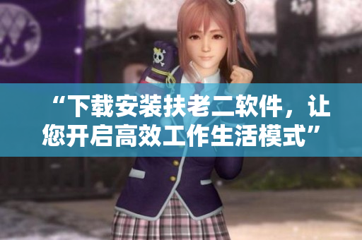 “下載安裝扶老二軟件，讓您開啟高效工作生活模式”