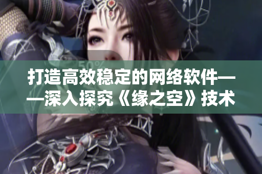 打造高效穩(wěn)定的網(wǎng)絡軟件——深入探究《緣之空》技術方法論