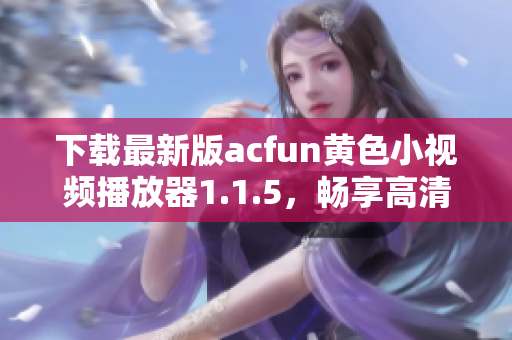 下載最新版acfun黃色小視頻播放器1.1.5，暢享高清視頻，防止流鼻血！