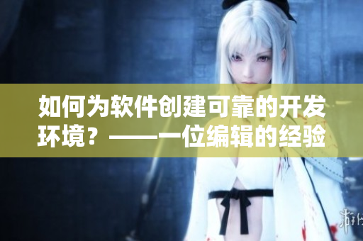 如何為軟件創(chuàng)建可靠的開(kāi)發(fā)環(huán)境？——一位編輯的經(jīng)驗(yàn)分享