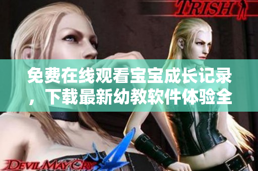 免費在線觀看寶寶成長記錄，下載最新幼教軟件體驗全新親子互動！