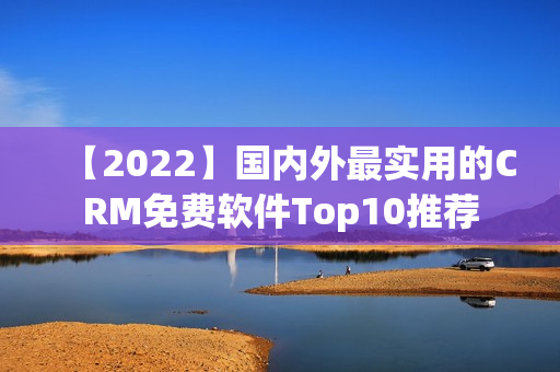 【2022】國內(nèi)外最實(shí)用的CRM免費(fèi)軟件Top10推薦