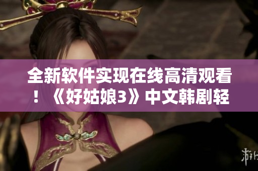 全新軟件實(shí)現(xiàn)在線高清觀看！《好姑娘3》中文韓劇輕松暢享