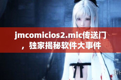 jmcomicios2.mic傳送門，獨(dú)家揭秘軟件大事件