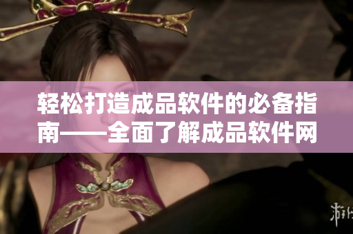 輕松打造成品軟件的必備指南——全面了解成品軟件網(wǎng)站入口