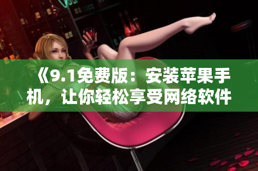 《9.1免費(fèi)版：安裝蘋果手機(jī)，讓你輕松享受網(wǎng)絡(luò)軟件的樂趣》