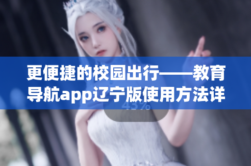 更便捷的校園出行——教育導(dǎo)航app遼寧版使用方法詳解