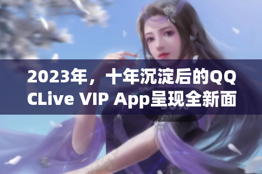 2023年，十年沉淀后的QQCLive VIP App呈現(xiàn)全新面貌