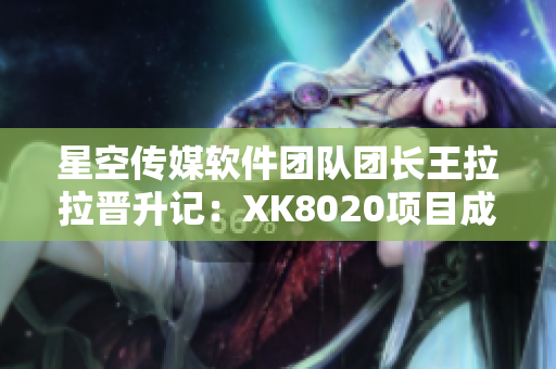 星空傳媒軟件團(tuán)隊(duì)團(tuán)長(zhǎng)王拉拉晉升記：XK8020項(xiàng)目成就辰悅時(shí)代
