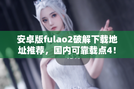 安卓版fulao2破解下載地址推薦，國(guó)內(nèi)可靠載點(diǎn)4！