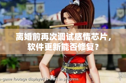 離婚前再次調(diào)試感情芯片，軟件更新能否修復(fù)？