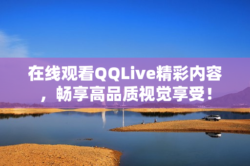 在線觀看QQLive精彩內(nèi)容，暢享高品質(zhì)視覺享受！