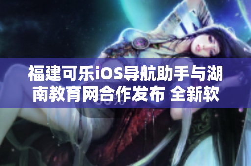福建可樂iOS導(dǎo)航助手與湖南教育網(wǎng)合作發(fā)布 全新軟件功能揭秘