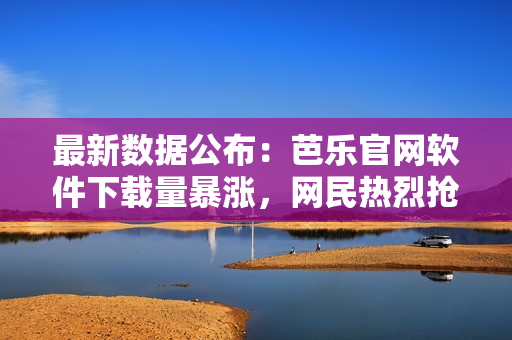 最新數(shù)據(jù)公布：芭樂官網(wǎng)軟件下載量暴漲，網(wǎng)民熱烈搶購
