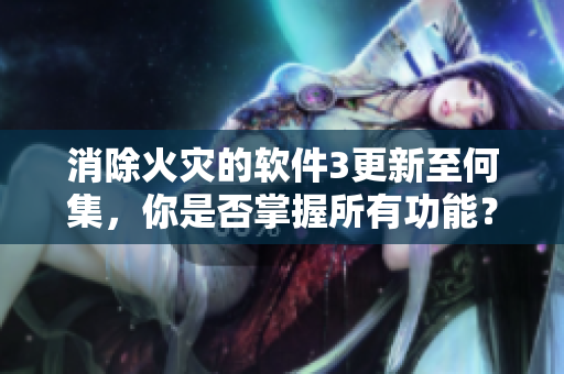 消除火災(zāi)的軟件3更新至何集，你是否掌握所有功能？