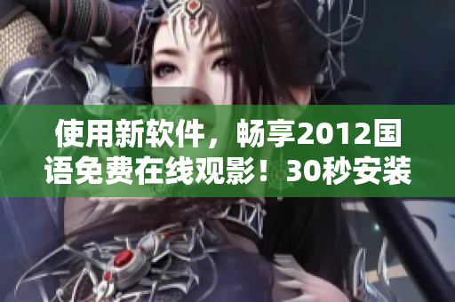 使用新軟件，暢享2012國語免費在線觀影！30秒安裝，高清畫質(zhì)！