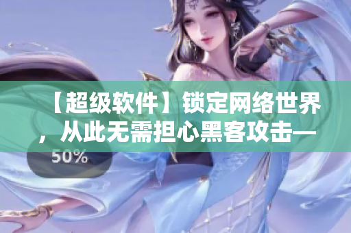 【超級(jí)軟件】鎖定網(wǎng)絡(luò)世界，從此無需擔(dān)心黑客攻擊——推薦中國最牛網(wǎng)劇