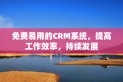 免費易用的CRM系統(tǒng)，提高工作效率，持續(xù)發(fā)展
