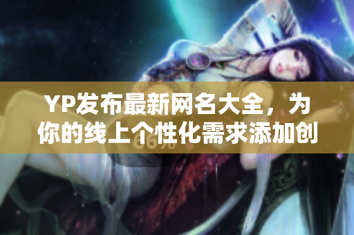 YP發(fā)布最新網(wǎng)名大全，為你的線上個性化需求添加創(chuàng)意元素！