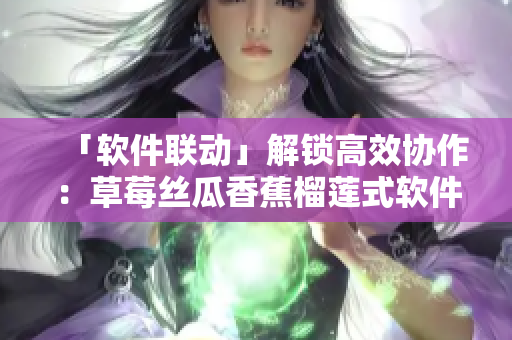 「軟件聯(lián)動」解鎖高效協(xié)作：草莓絲瓜香蕉榴蓮式軟件集成
