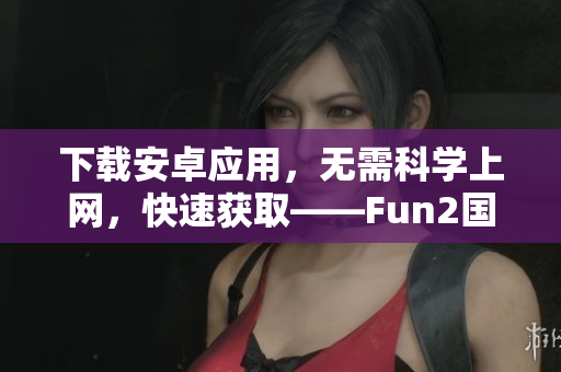 下載安卓應(yīng)用，無需科學(xué)上網(wǎng)，快速獲取——Fun2國(guó)內(nèi)版