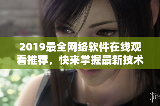 2019最全網(wǎng)絡(luò)軟件在線觀看推薦，快來掌握最新技術(shù)！