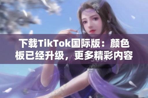 下載TikTok國(guó)際版：顏色板已經(jīng)升級(jí)，更多精彩內(nèi)容等你探索！