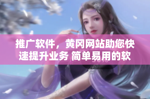 推廣軟件，黃岡網(wǎng)站助您快速提升業(yè)務(wù) 簡(jiǎn)單易用的軟件工具讓管理變得更輕松