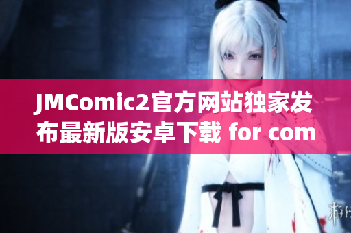 JMComic2官方網(wǎng)站獨(dú)家發(fā)布最新版安卓下載 for comic fans
