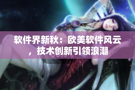 軟件界新秋：歐美軟件風(fēng)云，技術(shù)創(chuàng)新引領(lǐng)浪潮