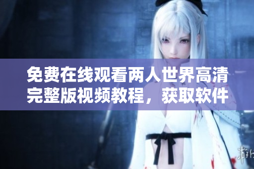免費(fèi)在線觀看兩人世界高清完整版視頻教程，獲取軟件交流學(xué)習(xí)技能