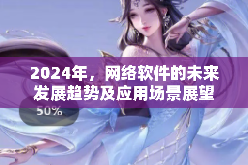 2024年，網(wǎng)絡(luò)軟件的未來發(fā)展趨勢及應用場景展望