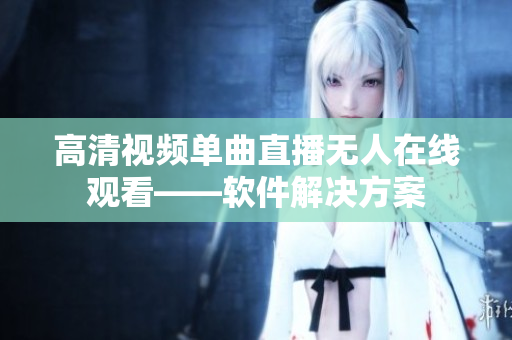 高清視頻單曲直播無人在線觀看——軟件解決方案