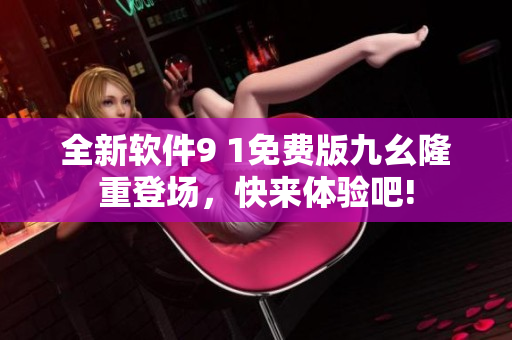 全新軟件9 1免費(fèi)版九幺隆重登場，快來體驗(yàn)吧!