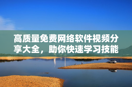 高質(zhì)量免費(fèi)網(wǎng)絡(luò)軟件視頻分享大全，助你快速學(xué)習(xí)技能提升