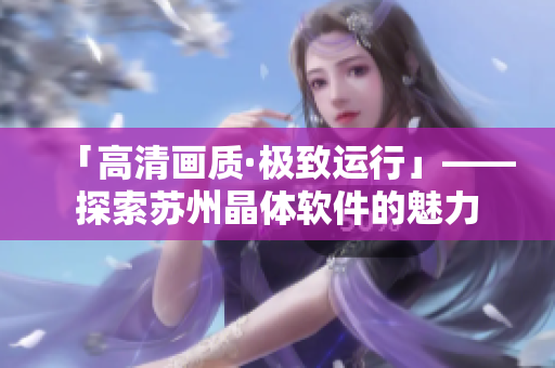 「高清畫質(zhì)·極致運(yùn)行」——探索蘇州晶體軟件的魅力
