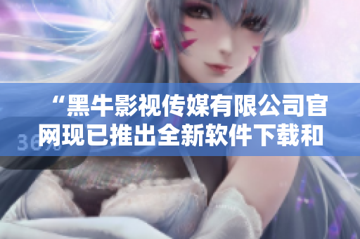 “黑牛影視傳媒有限公司官網(wǎng)現(xiàn)已推出全新軟件下載和分享平臺！”