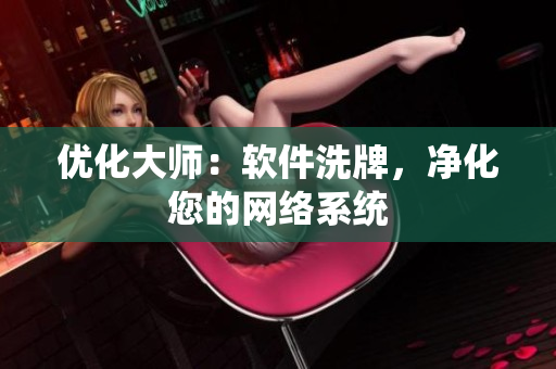 優(yōu)化大師：軟件洗牌，凈化您的網(wǎng)絡(luò)系統(tǒng)